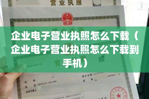 企业电子营业执照怎么下载（企业电子营业执照怎么下载到手机）