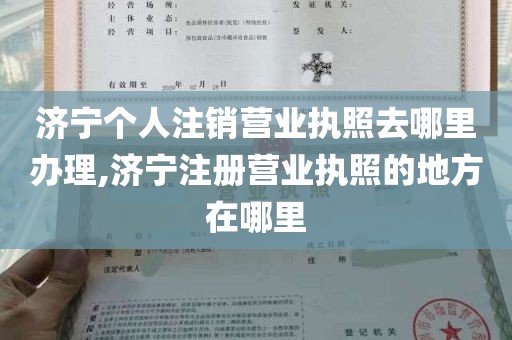 济宁个人注销营业执照去哪里办理,济宁注册营业执照的地方在哪里