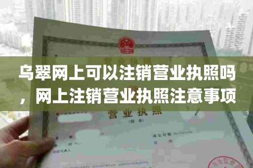 乌翠网上可以注销营业执照吗，网上注销营业执照注意事项