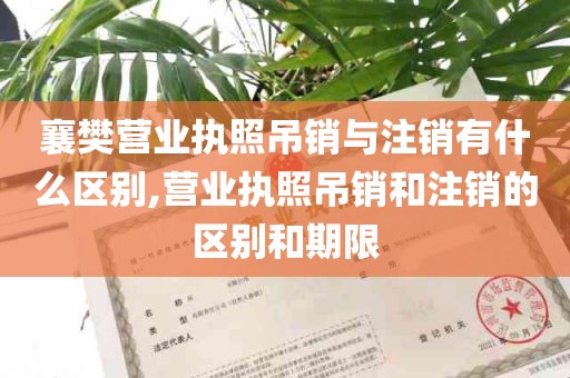 襄樊营业执照吊销与注销有什么区别,营业执照吊销和注销的区别和期限