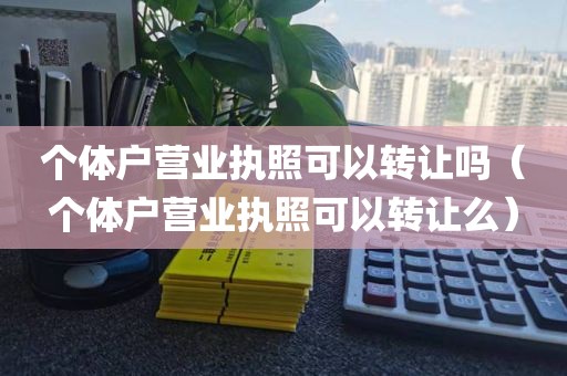 个体户营业执照可以转让吗（个体户营业执照可以转让么）