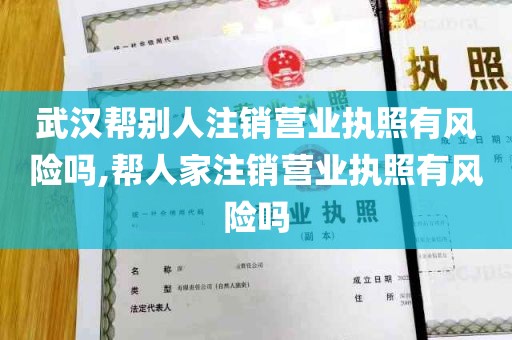 武汉帮别人注销营业执照有风险吗,帮人家注销营业执照有风险吗