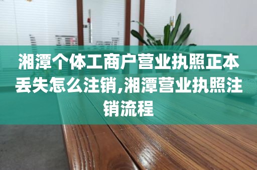 湘潭个体工商户营业执照正本丢失怎么注销,湘潭营业执照注销流程