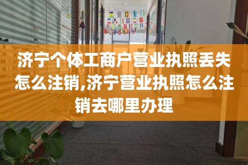 济宁个体工商户营业执照丢失怎么注销,济宁营业执照怎么注销去哪里办理