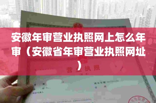 安徽年审营业执照网上怎么年审（安徽省年审营业执照网址）