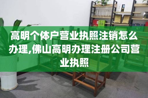 高明个体户营业执照注销怎么办理,佛山高明办理注册公司营业执照