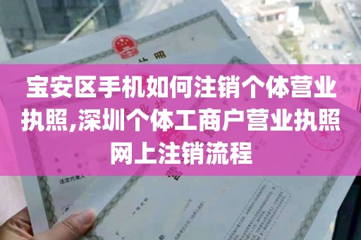 宝安区手机如何注销个体营业执照,深圳个体工商户营业执照网上注销流程