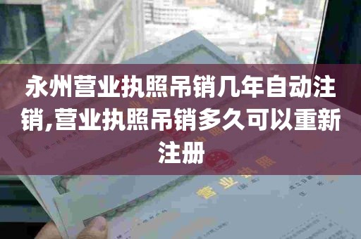 永州营业执照吊销几年自动注销,营业执照吊销多久可以重新注册