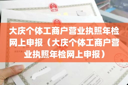 大庆个体工商户营业执照年检网上申报（大庆个体工商户营业执照年检网上申报）