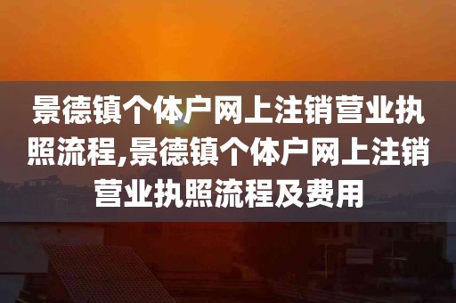 景德镇个体户网上注销营业执照流程,景德镇个体户网上注销营业执照流程及费用