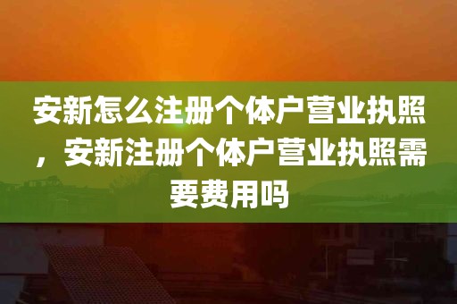 安新怎么注册个体户营业执照，安新注册个体户营业执照需要费用吗