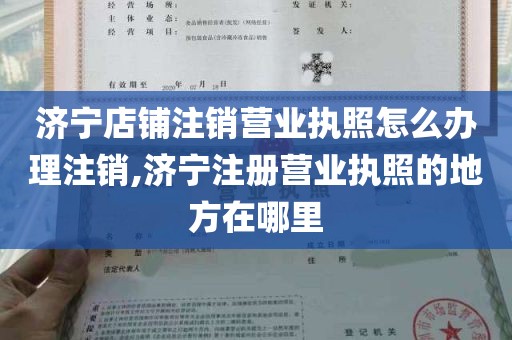 济宁店铺注销营业执照怎么办理注销,济宁注册营业执照的地方在哪里