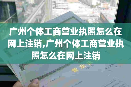 广州个体工商营业执照怎么在网上注销,广州个体工商营业执照怎么在网上注销