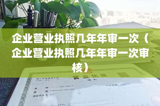 企业营业执照几年年审一次（企业营业执照几年年审一次审核）