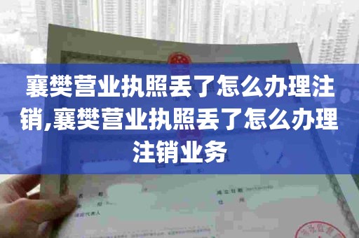 襄樊营业执照丢了怎么办理注销,襄樊营业执照丢了怎么办理注销业务