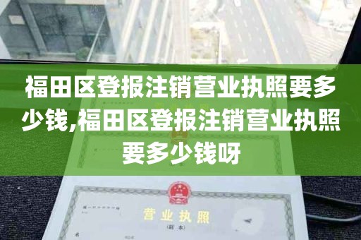 福田区登报注销营业执照要多少钱,福田区登报注销营业执照要多少钱呀