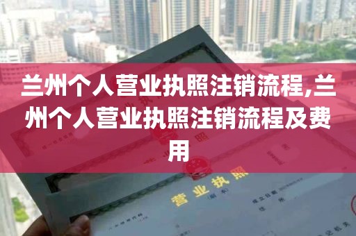 兰州个人营业执照注销流程,兰州个人营业执照注销流程及费用