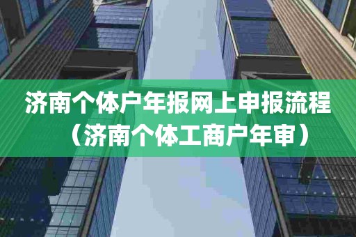 济南个体户年报网上申报流程（济南个体工商户年审）