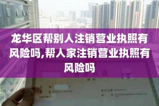 龙华区帮别人注销营业执照有风险吗,帮人家注销营业执照有风险吗