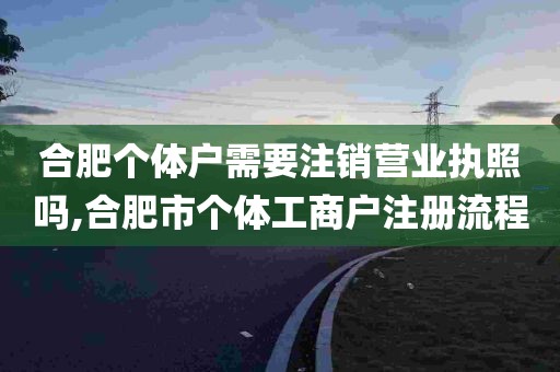 合肥个体户需要注销营业执照吗,合肥市个体工商户注册流程