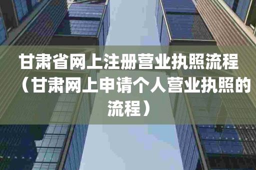 甘肃省网上注册营业执照流程（甘肃网上申请个人营业执照的流程）