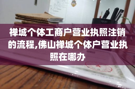 禅城个体工商户营业执照注销的流程,佛山禅城个体户营业执照在哪办