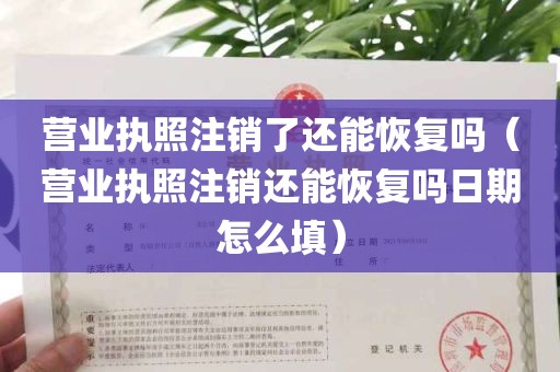 营业执照注销了还能恢复吗（营业执照注销还能恢复吗日期怎么填）