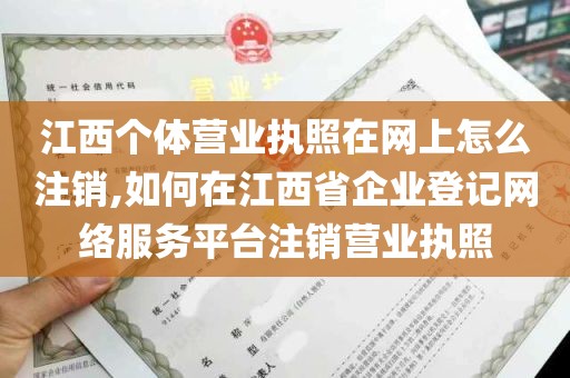 江西个体营业执照在网上怎么注销,如何在江西省企业登记网络服务平台注销营业执照