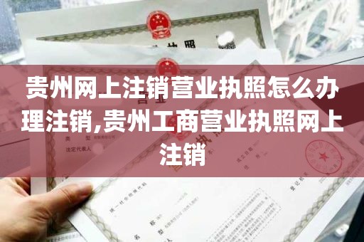 贵州网上注销营业执照怎么办理注销,贵州工商营业执照网上注销