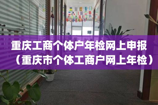 重庆工商个体户年检网上申报（重庆市个体工商户网上年检）