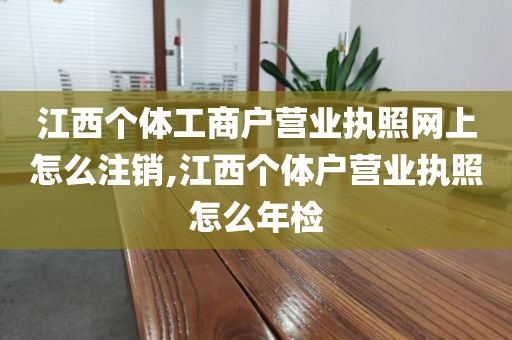 江西个体工商户营业执照网上怎么注销,江西个体户营业执照怎么年检