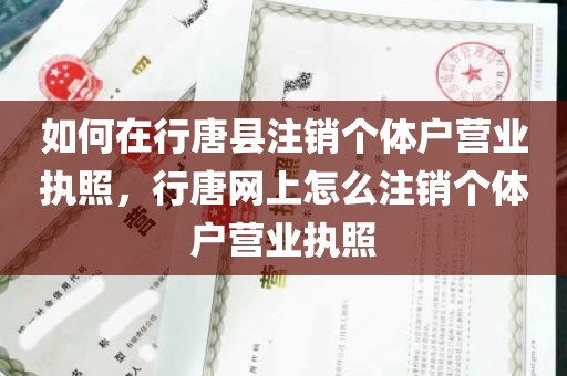 如何在行唐县注销个体户营业执照，行唐网上怎么注销个体户营业执照