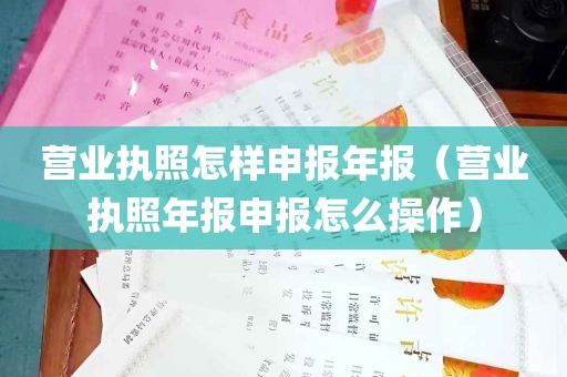 营业执照怎样申报年报（营业执照年报申报怎么操作）