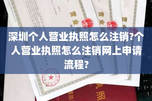 深圳个人营业执照怎么注销?个人营业执照怎么注销网上申请流程?