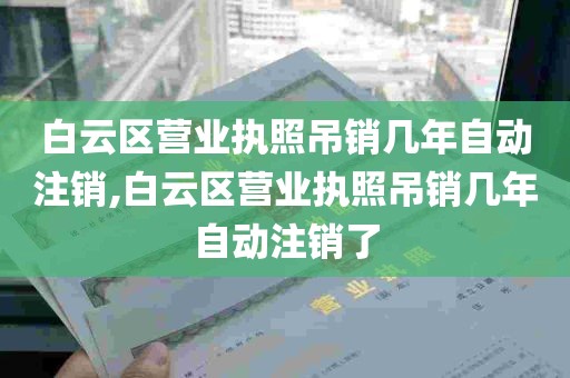 白云区营业执照吊销几年自动注销,白云区营业执照吊销几年自动注销了