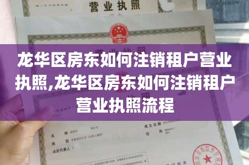 龙华区房东如何注销租户营业执照,龙华区房东如何注销租户营业执照流程