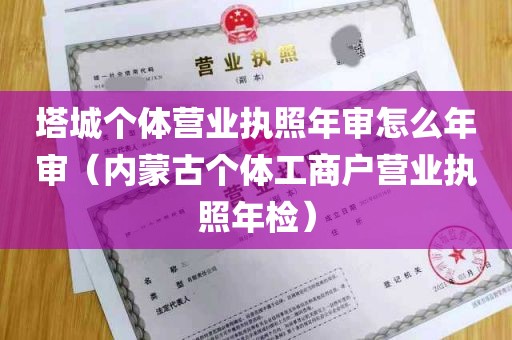 塔城个体营业执照年审怎么年审（内蒙古个体工商户营业执照年检）