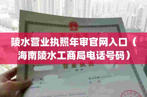 陵水营业执照年审官网入口（海南陵水工商局电话号码）