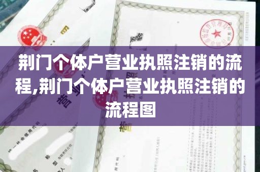 荆门个体户营业执照注销的流程,荆门个体户营业执照注销的流程图