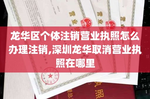 龙华区个体注销营业执照怎么办理注销,深圳龙华取消营业执照在哪里