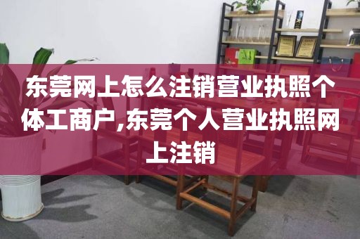 东莞网上怎么注销营业执照个体工商户,东莞个人营业执照网上注销