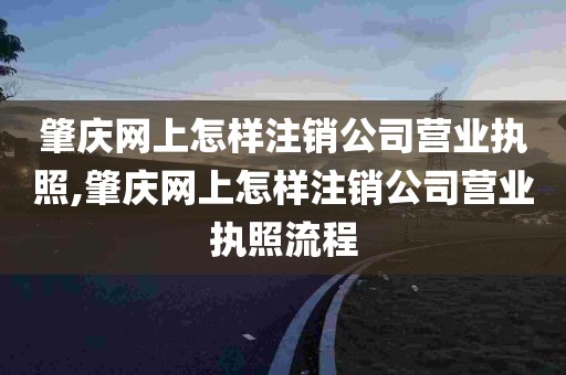 肇庆网上怎样注销公司营业执照,肇庆网上怎样注销公司营业执照流程