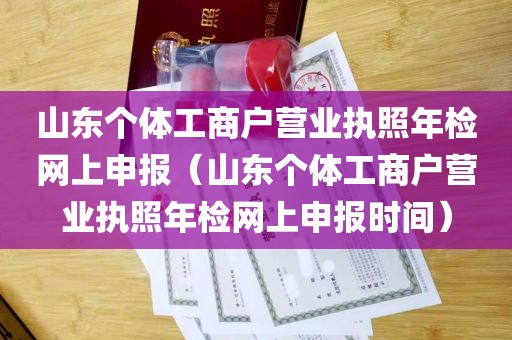 山东个体工商户营业执照年检网上申报（山东个体工商户营业执照年检网上申报时间）