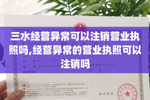 三水经营异常可以注销营业执照吗,经营异常的营业执照可以注销吗