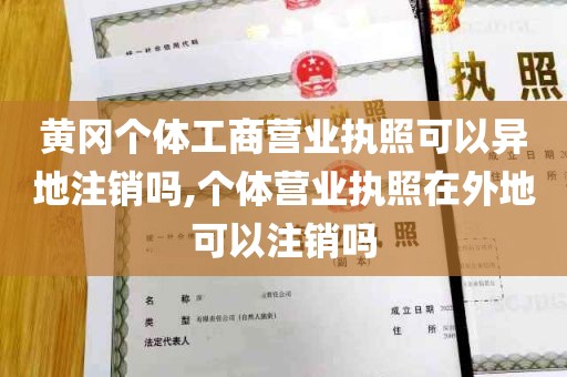 黄冈个体工商营业执照可以异地注销吗,个体营业执照在外地可以注销吗