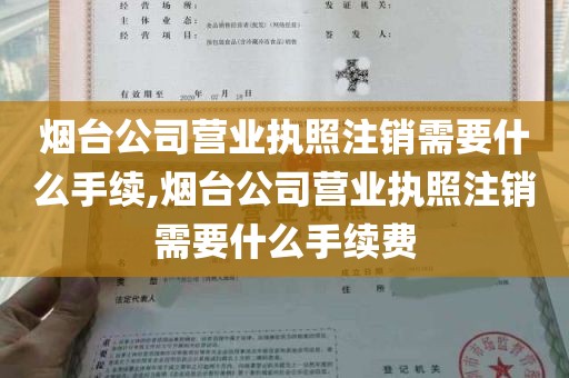 烟台公司营业执照注销需要什么手续,烟台公司营业执照注销需要什么手续费