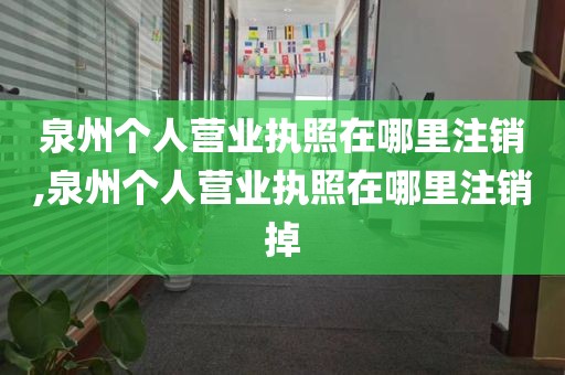 泉州个人营业执照在哪里注销,泉州个人营业执照在哪里注销掉