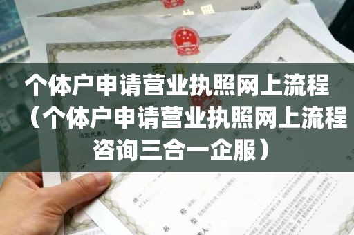 个体户申请营业执照网上流程（个体户申请营业执照网上流程 咨询三合一企服）