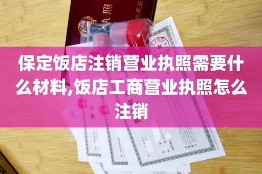 保定饭店注销营业执照需要什么材料,饭店工商营业执照怎么注销