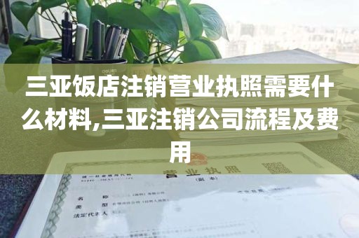 三亚饭店注销营业执照需要什么材料,三亚注销公司流程及费用